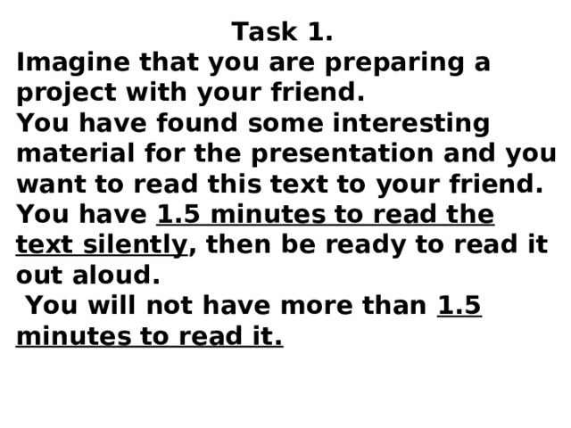 Task 1. Imagine that you are preparing a project with your friend. You have found some interesting material for the presentation and you want to read this text to your friend. You have 1.5 minutes to read the text silently , then be ready to read it out aloud.  You will not have more than 1.5 minutes to read it . 