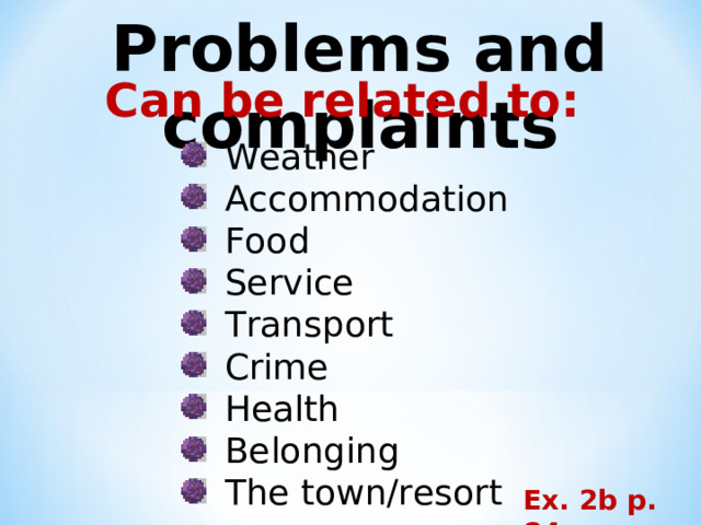 Problems and complaints Can be related to: Weather Accommodation Food Service Transport Crime Health Belonging The town/resort Ex. 2b p. 84 