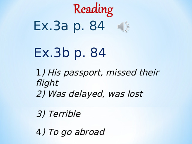 Ex.3a p. 84 Ex.3b p. 84 1 ) His passport, missed their flight 2) Was delayed, was lost 3) Terrible 4 ) To go abroad 