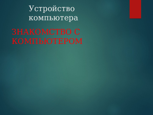 Устройство компьютера ЗНАКОМСТВО С КОМПЬЮТЕРОМ 