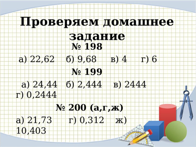  Проверяем домашнее задание № 198  а) 22,62 б) 9,68 в) 4 г) 6 № 199  а) 24,44 б) 2,444 в) 2444 г) 0,2444  № 200 (а,г,ж) а) 21,73 г) 0,312 ж) 10,403 
