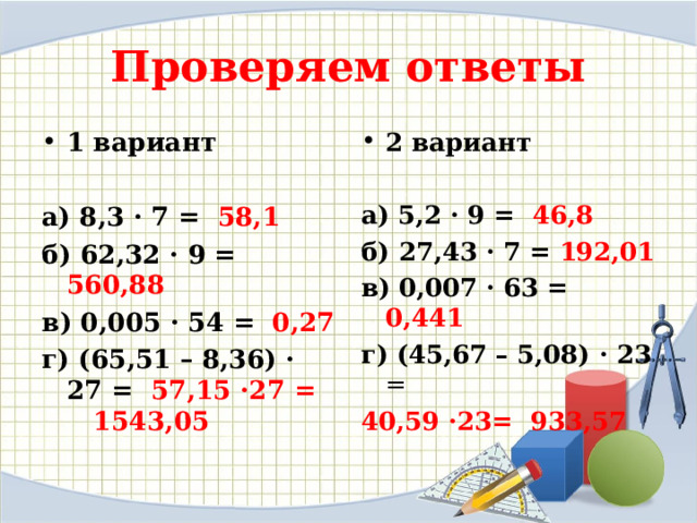 Проверяем ответы 1 вариант  2 вариант  а) 8,3 · 7 = 58,1 б) 62,32 · 9 = 560,88 в) 0,005 · 54 = 0,27 г) (65,51 – 8,36) · 27 = 57,15 · 27 = 1543,05 а) 5,2 · 9 = 46,8 б) 27,43 · 7 = 192,01 в) 0,007 · 63 = 0,441 г) (45,67 – 5,08) · 23 =  40,59 · 23= 933,57  