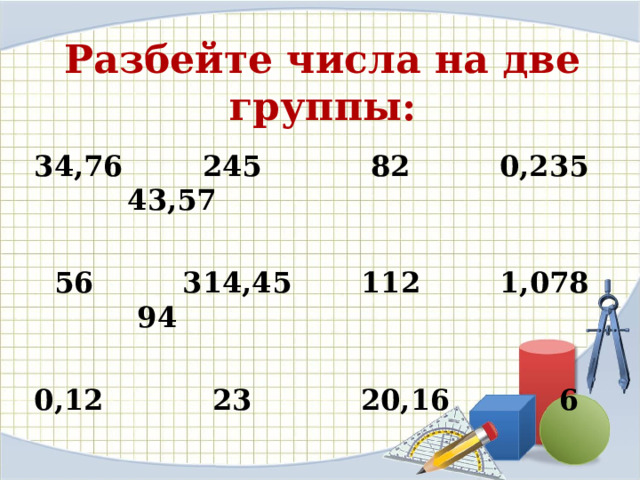 Разбейте числа на две группы: 34,76 245 82 0,235 43,57   56 314,45 112 1,078 94  0,12 23 20,16 6 