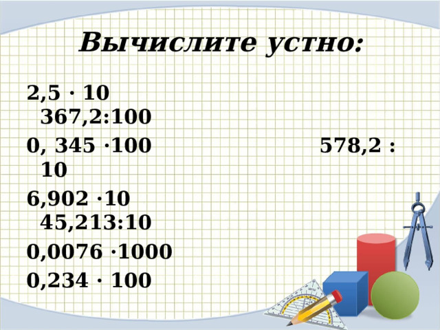 Вычислите устно: 2,5 · 10 367,2:100 0, 345 ·100 578,2 : 10 6,902 ·10 45,213:10 0,0076 ·1000 0,234 · 100 