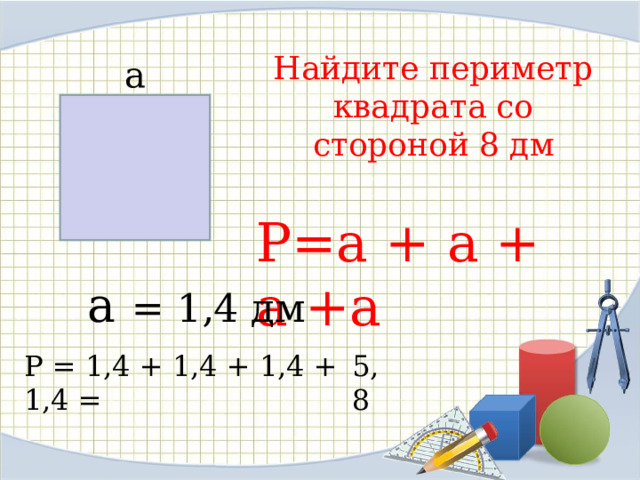Найдите периметр квадрата со стороной 8 дм a P=a + a + a + a a = 1,4 дм Р = 1,4 + 1,4 + 1,4 + 1,4 = 5,8 