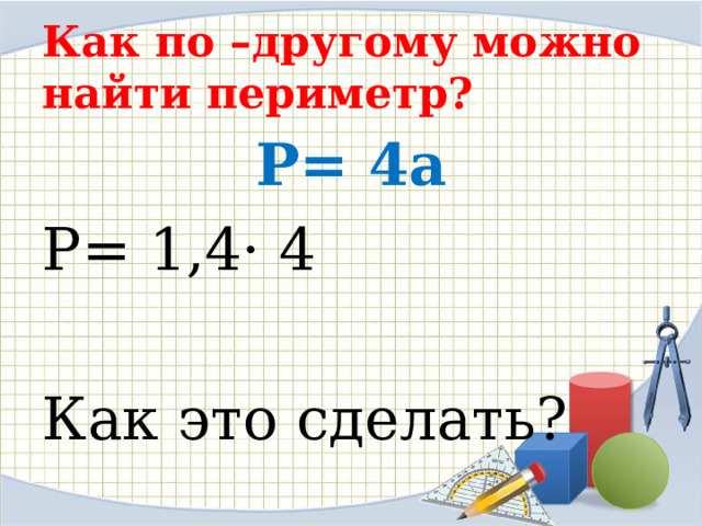 Как по –другому можно найти периметр? P= 4a P= 1,4· 4 Как это сделать?  