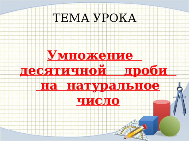 ТЕМА УРОКА  Умножение десятичной дроби на натуральное число 
