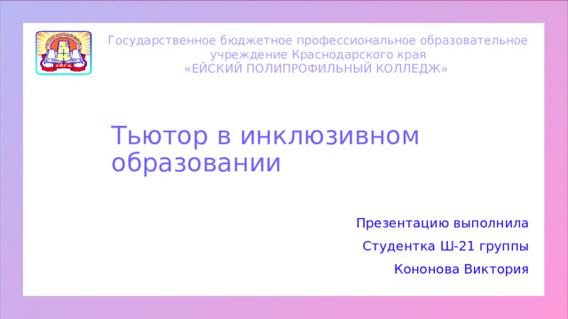 Государственное бюджетное профессиональное образовательное учреждение Краснодарского края «ЕЙСКИЙ ПОЛИПРОФИЛЬНЫЙ КОЛЛЕДЖ» Тьютор в инклюзивном образовании  Презентацию выполнила Студентка Ш-21 группы Кононова Виктория 1 