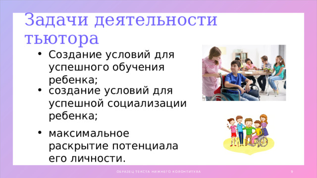 Задачи деятельности тьютора Создание условий для успешного обучения ребенка; создание условий для успешной социализации ребенка; максимальное раскрытие потенциала его личности. ОБРАЗЕЦ ТЕКСТА НИЖНЕГО КОЛОНТИТУЛА 1 