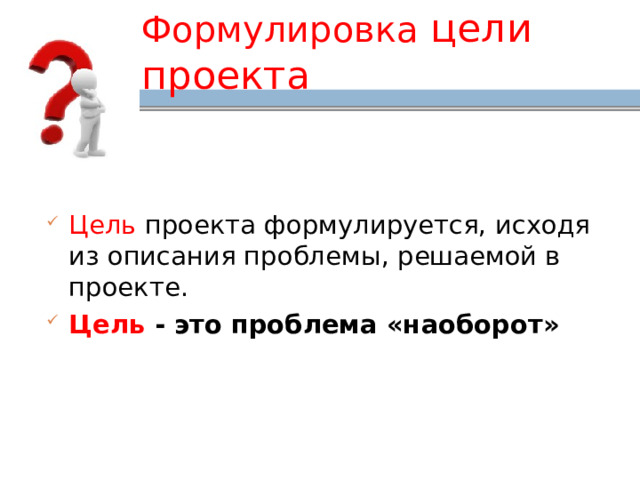 Формулировка цели проекта Цель проекта формулируется, исходя из описания проблемы, решаемой в проекте. Цель  - это проблема «наоборот» 