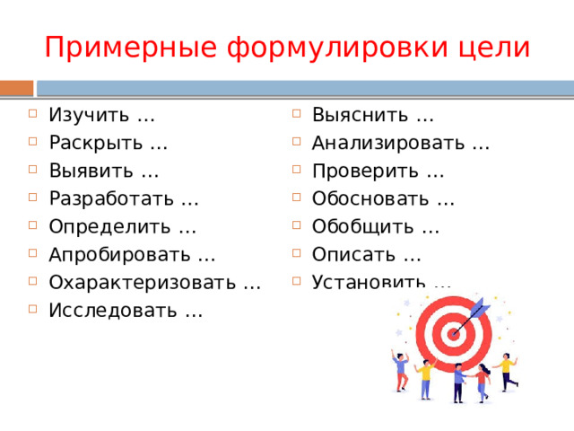 Примерные формулировки цели Изучить … Раскрыть … Выявить … Разработать … Определить … Апробировать … Охарактеризовать … Исследовать … Выяснить … Анализировать … Проверить … Обосновать … Обобщить … Описать … Установить … 