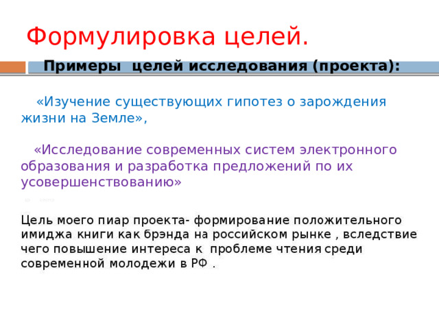 Формулировка целей.  Примеры  целей исследования (проекта):   «Изучение существующих гипотез о зарождения жизни на Земле»,  «Исследование современных систем электронного образования и разработка предложений по их усовершенствованию» 