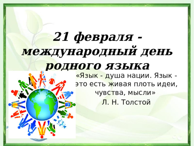 21 февраля - международный день родного языка «Язык - душа нации. Язык - это есть живая плоть идеи, чувства, мысли»  Л. Н. Толстой 