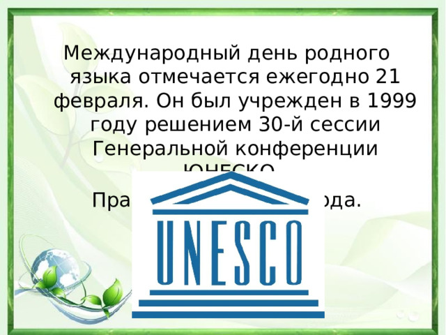 Международный день родного языка отмечается ежегодно 21 февраля. Он был учрежден в 1999 году решением 30-й сессии Генеральной конференции ЮНЕСКО. Празднуется с 2000 года. 