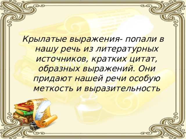 Крылатые выражения- попали в нашу речь из литературных источников, кратких цитат, образных выражений. Они придают нашей речи особую меткость и выразительность 
