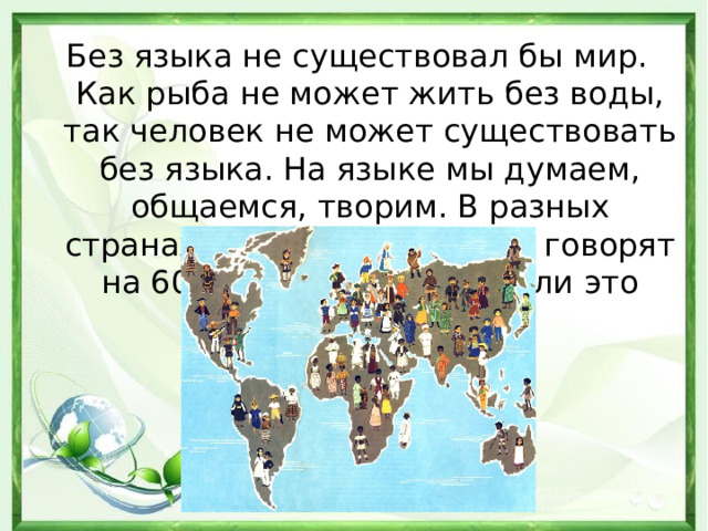 Без языка не существовал бы мир. Как рыба не может жить без воды, так человек не может существовать без языка. На языке мы думаем, общаемся, творим. В разных странах мира люди сегодня говорят на 6000 языках. А всегда ли это было так? 