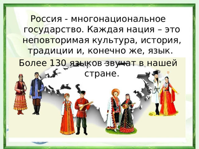 Россия - многонациональное государство. Каждая нация – это неповторимая культура, история, традиции и, конечно же, язык. Более 130 языков звучат в нашей стране. 