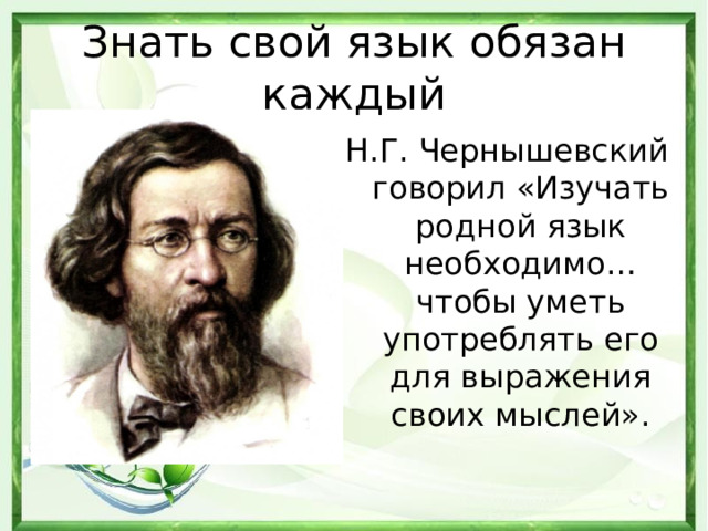 Знать свой язык обязан каждый Н.Г. Чернышевский говорил «Изучать родной язык необходимо… чтобы уметь употреблять его для выражения своих мыслей». 