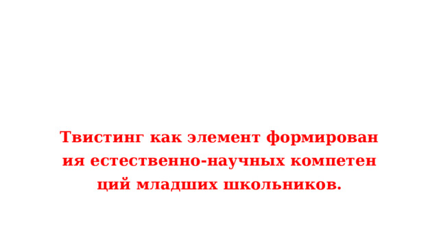    Твистинг как элемент формирования естественно-научных компетенций младших школьников. 
