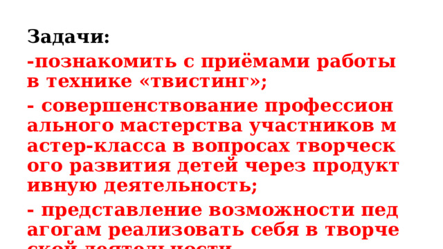 Задачи: -познакомить с приёмами работы в технике «твистинг»; - совершенствование профессионального мастерства участников мастер-класса в вопросах творческого развития детей через продуктивную деятельность; - представление возможности педагогам реализовать себя в творческой деятельности. 