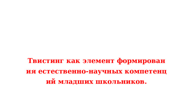    Твистинг как элемент формирования естественно-научных компетенций младших школьников. 