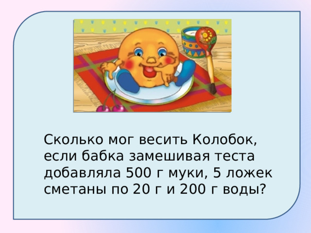 Сколько мог весить Колобок, если бабка замешивая теста добавляла 500 г муки, 5 ложек сметаны по 20 г и 200 г воды? 