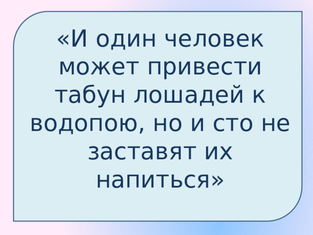 «И один человек может привести табун лошадей к водопою, но и сто не заставят их напиться» 
