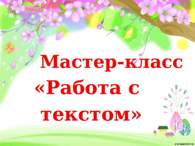  Мастер-класс «Работа с  текстом» 