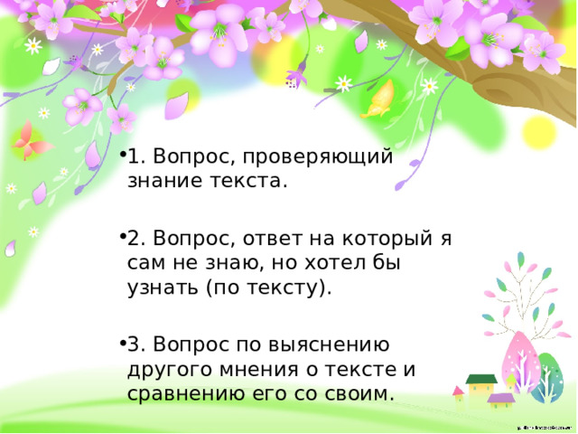 1. Вопрос, проверяющий знание текста. 2. Вопрос, ответ на который я сам не знаю, но хотел бы узнать (по тексту). 3. Вопрос по выяснению другого мнения о тексте и сравнению его со своим. 