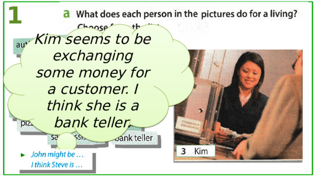 1 Kim seems to be exchanging some money for a customer. I think she is a bank teller. 