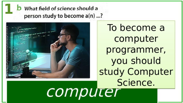 1 To become a computer programmer, you should study Computer Science. computer programmer 