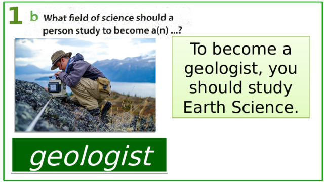 1 To become a geologist, you should study Earth Science. geologist 