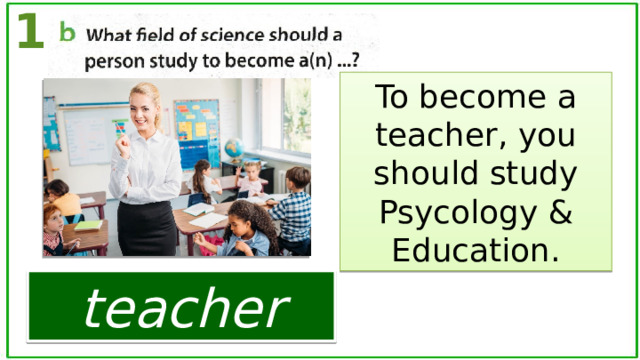1 To become a teacher, you should study Psycology & Education. teacher 