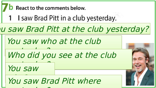 7 You saw Brad Pitt at the club yesterday? You saw who at the club yesterday? Who did you see at the club yesterday? You saw who? You saw Brad Pitt where yesterday? 
