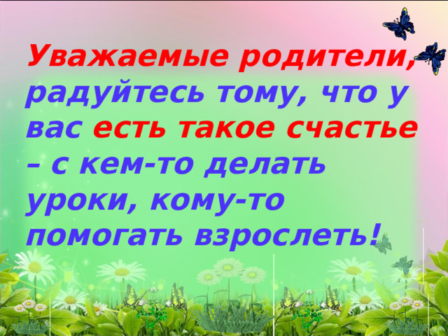 Уважаемые родители, радуйтесь тому, что у вас есть такое счастье – с кем-то делать уроки, кому-то помогать взрослеть!  