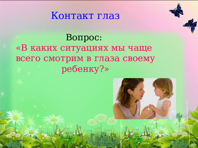 Контакт глаз   Вопрос:  «В каких ситуациях мы чаще  всего смотрим в глаза своему ребенку?»   