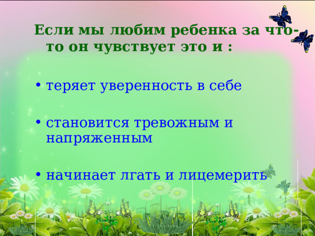 Если мы любим ребенка за что-то он чувствует это и :  теряет уверенность в себе становится тревожным и напряженным начинает лгать и лицемерить  