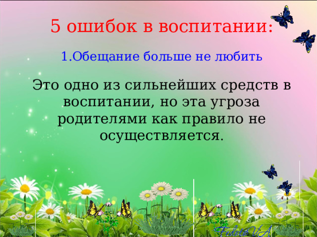  5 ошибок в воспитании:   1.Обещание больше не любить   Это одно из сильнейших средств в воспитании, но эта угроза родителями как правило не осуществляется .   