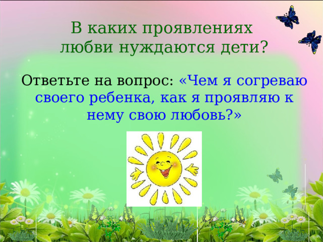  В каких проявлениях  любви нуждаются дети?   Ответьте на вопрос: «Чем я согреваю своего ребенка, как я проявляю к нему свою любовь?»   