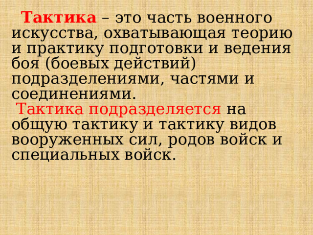  Тактика – это часть военного искусства, охватывающая теорию и практику подготовки и ведения боя (боевых действий) подразделениями, частями и соединениями.  Тактика подразделяется на общую тактику и тактику видов вооруженных сил, родов войск и специальных войск. 