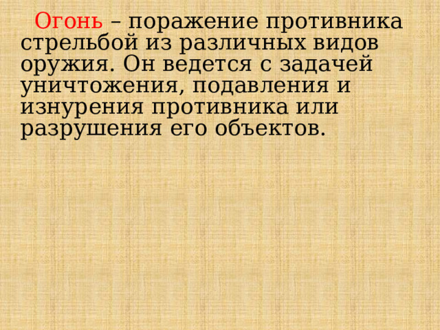  Огонь  – поражение противника стрельбой из различных видов оружия. Он ведется с задачей уничтожения, подавления и изнурения противника или разрушения его объектов. 