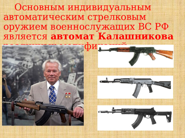Основным индивидуальным автоматическим стрелковым оружием военнослужащих ВС РФ является автомат Калашникова различных модификаций. 