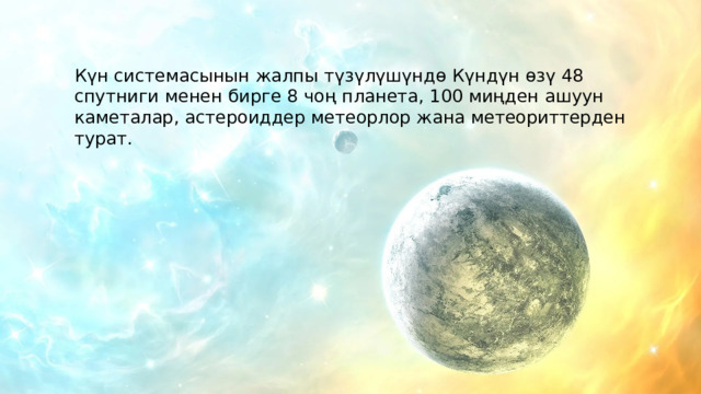Күн системасынын жалпы түзүлүшүндө Күндүн өзү 48 спутниги менен бирге 8 чоң планета, 100 миңден ашуун каметалар, астероиддер метеорлор жана метеориттерден турат. 
