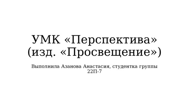 УМК «Перспектива» (изд. «Просвещение») Выполнила Азанова Анастасия, студентка группы 22П-7 