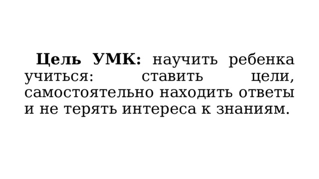   Цель УМК: научить ребенка учиться: ставить цели, самостоятельно находить ответы и не терять интереса к знаниям. 