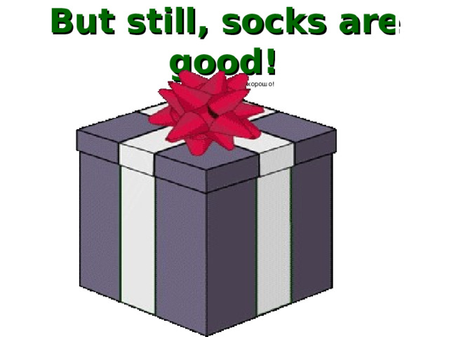  But still, socks are good!   А всё-таки, носки это хорошо!       
