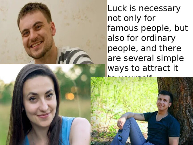 Luck is necessary not only for famous people, but also for ordinary people, and there are several simple ways to attract it to yourself. Везение необходимо не только известным личностям, но и обычным людям, и есть несколько простых способов притянуть его к себе. 