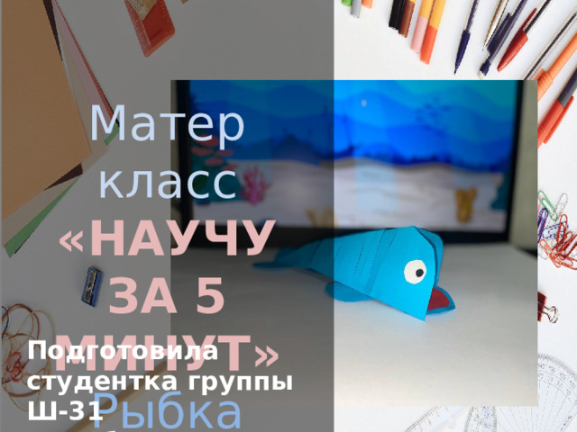 Матер класс «НАУЧУ ЗА 5 МИНУТ » Рыбка Подготовила студентка группы Ш-31 Семибратова Анастасия 
