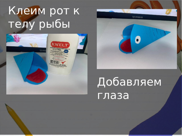 Клеим рот к телу рыбы Добавляем глаза 