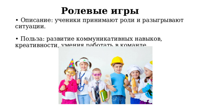 Ролевые игры •  Описание: ученики принимают роли и разыгрывают ситуации.   • Польза: развитие коммуникативных навыков, креативности, умения работать в команде. 